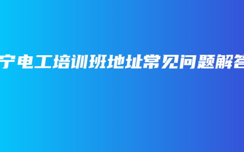 南宁电工培训班地址常见问题解答