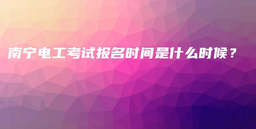 南宁电工考试报名时间是什么时候？插图