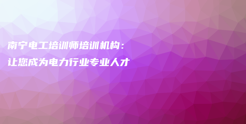 南宁电工培训师培训机构：让您成为电力行业专业人才插图