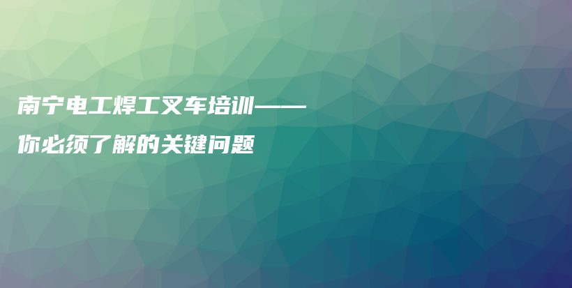 南宁电工焊工叉车培训——你必须了解的关键问题插图