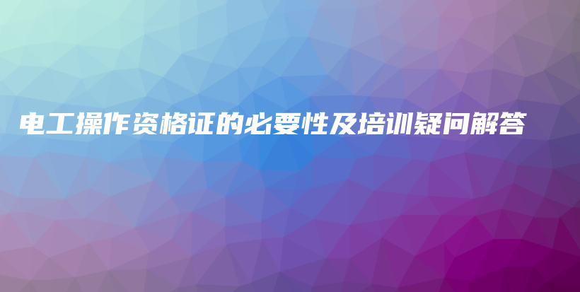 电工操作资格证的必要性及培训疑问解答插图