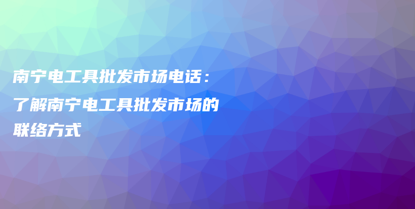 南宁电工具批发市场电话：了解南宁电工具批发市场的联络方式插图