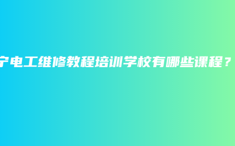 南宁电工维修教程培训学校有哪些课程？