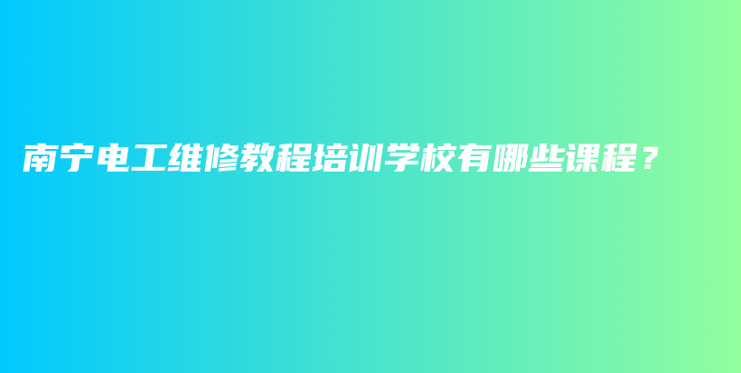 南宁电工维修教程培训学校有哪些课程？插图