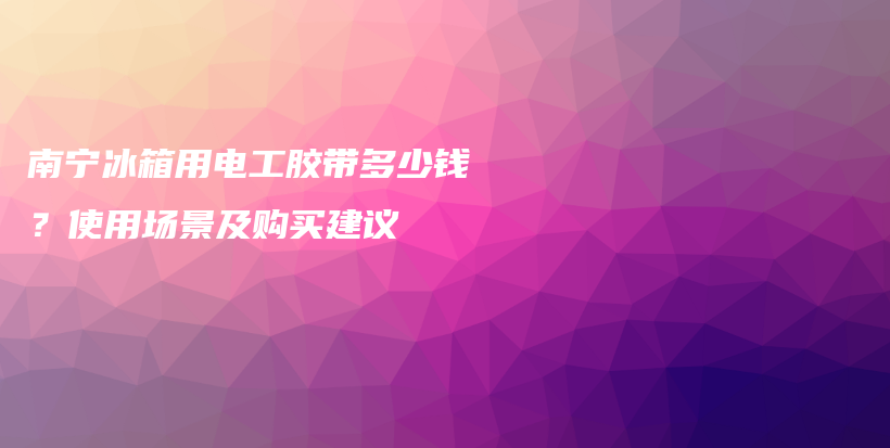 南宁冰箱用电工胶带多少钱？使用场景及购买建议插图