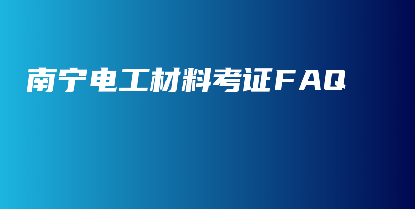 南宁电工材料考证FAQ插图