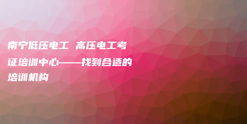 南宁低压电工 高压电工考证培训中心——找到合适的培训机构插图