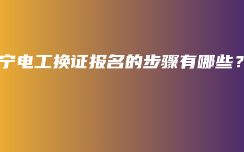 南宁电工换证报名的步骤有哪些？