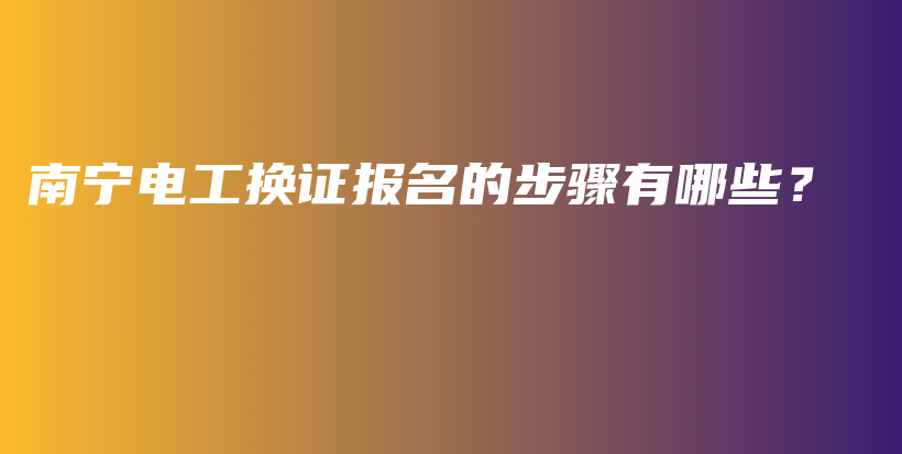 南宁电工换证报名的步骤有哪些？插图