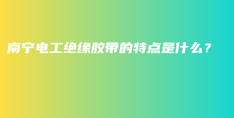 南宁电工绝缘胶带的特点是什么？插图