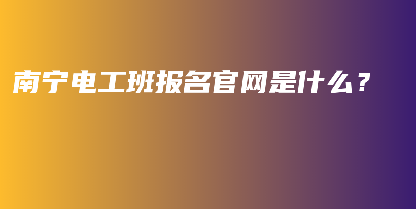 南宁电工班报名官网是什么？插图