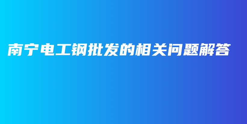 南宁电工钢批发的相关问题解答插图