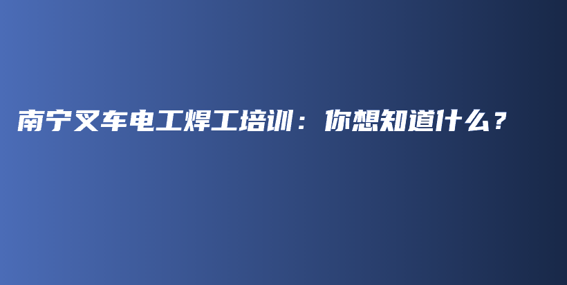 南宁叉车电工焊工培训：你想知道什么？插图