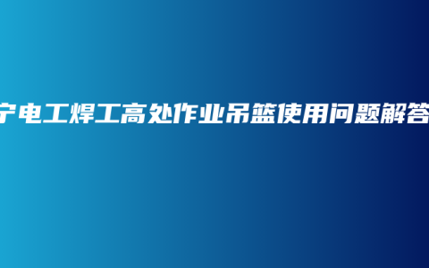 南宁电工焊工高处作业吊篮使用问题解答