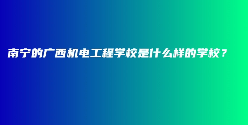 南宁的广西机电工程学校是什么样的学校？插图