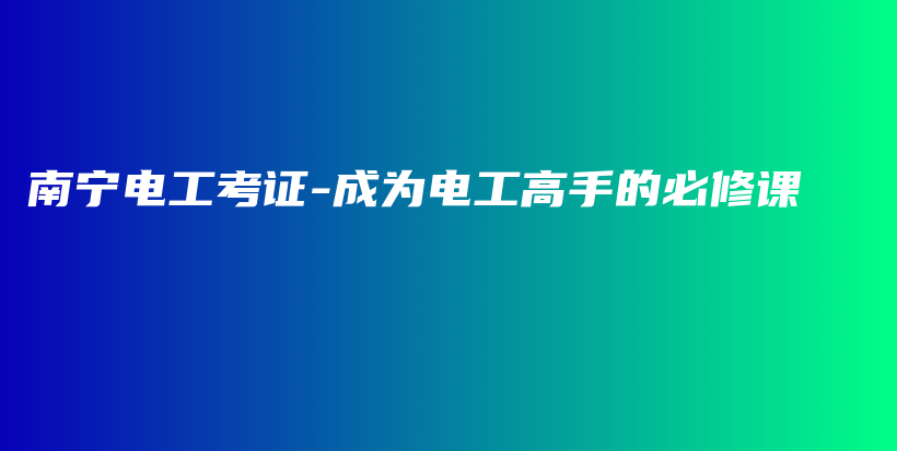 南宁电工考证-成为电工高手的必修课插图