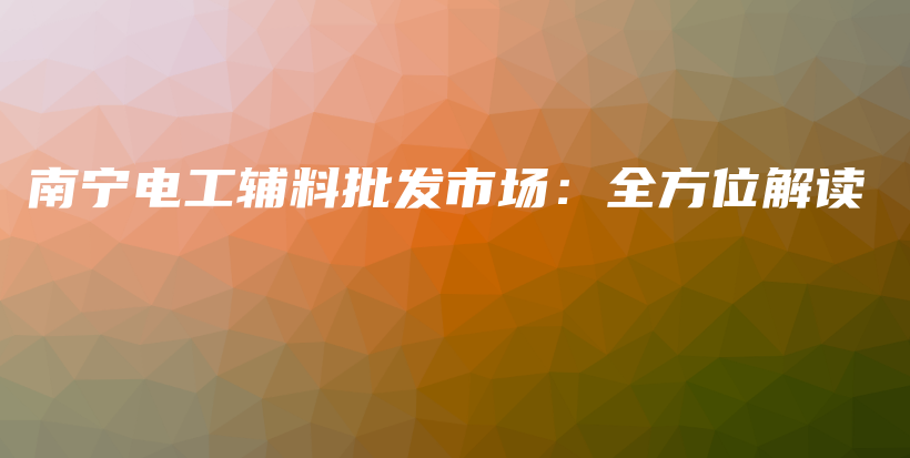 南宁电工辅料批发市场：全方位解读插图