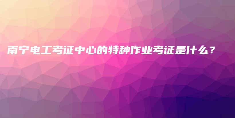 南宁电工考证中心的特种作业考证是什么？插图