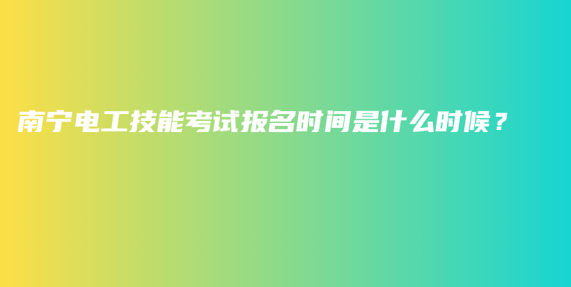 南宁电工技能考试报名时间是什么时候？插图