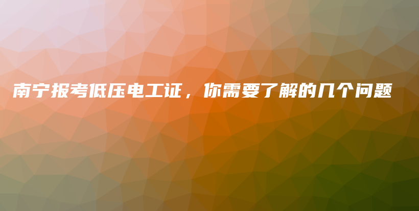 南宁报考低压电工证，你需要了解的几个问题插图