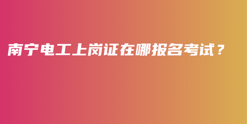 南宁电工上岗证在哪报名考试？插图