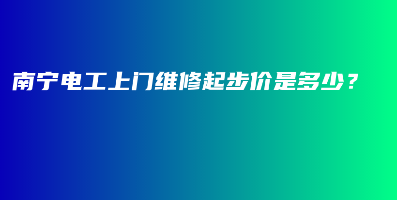 南宁电工上门维修起步价是多少？插图