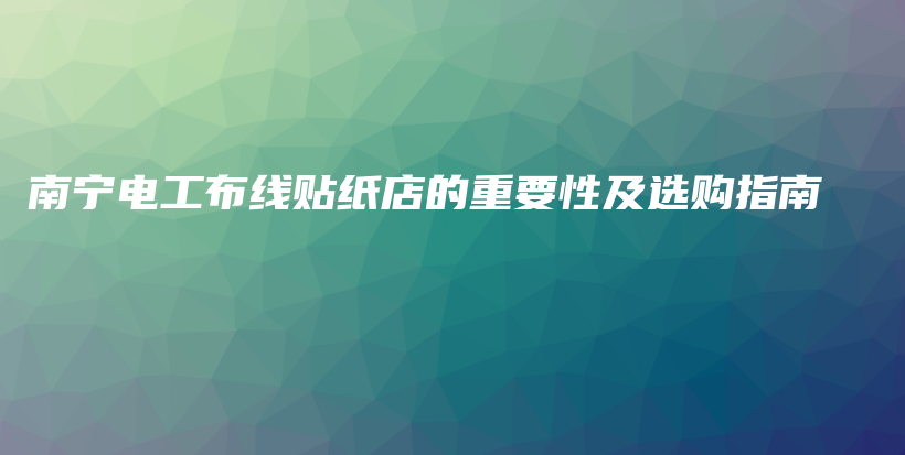 南宁电工布线贴纸店的重要性及选购指南插图