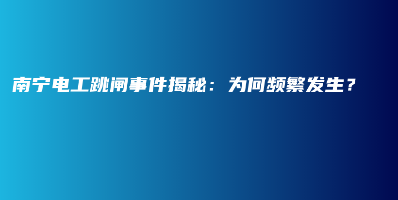 南宁电工跳闸事件揭秘：为何频繁发生？插图