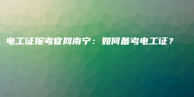 电工证报考官网南宁：如何备考电工证？插图