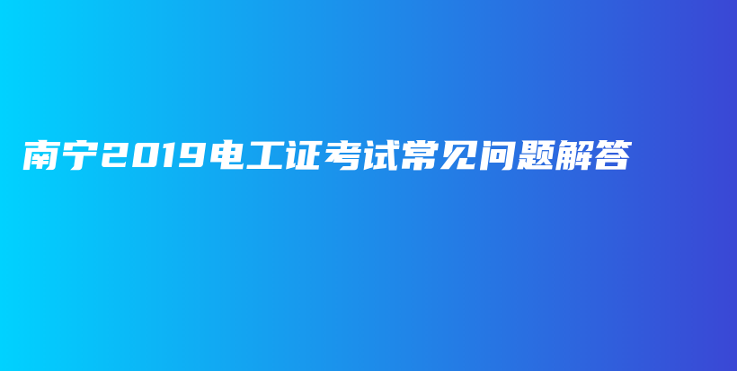 南宁2019电工证考试常见问题解答插图