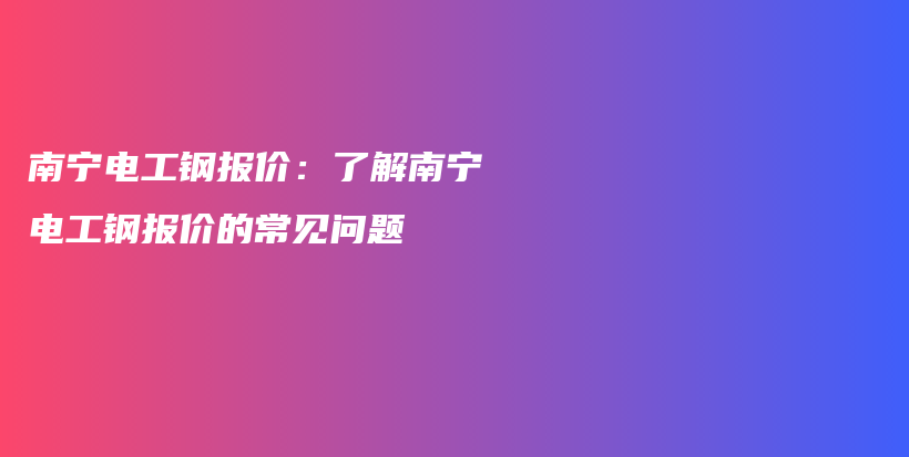 南宁电工钢报价：了解南宁电工钢报价的常见问题插图