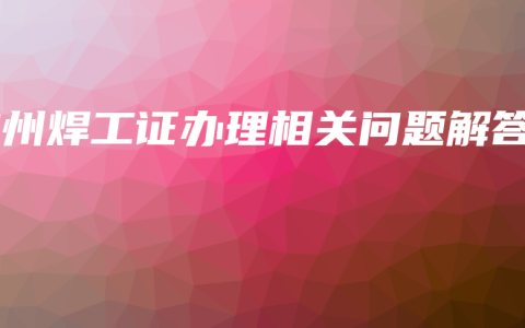 钦州焊工证办理相关问题解答