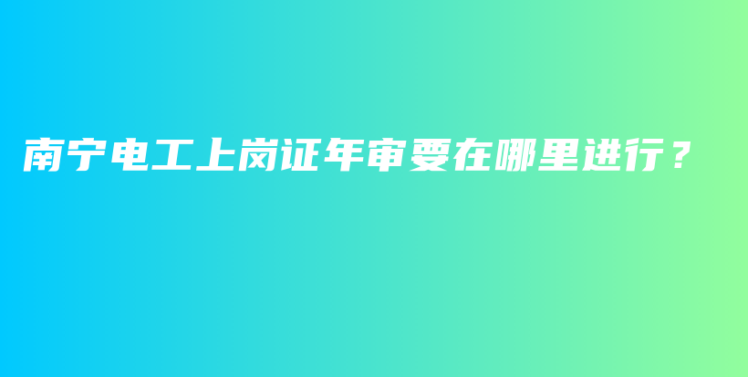 南宁电工上岗证年审要在哪里进行？插图