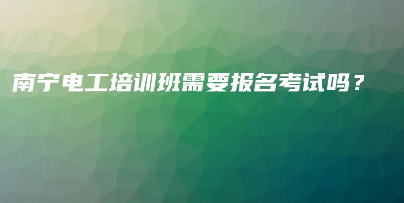 南宁电工培训班需要报名考试吗？插图