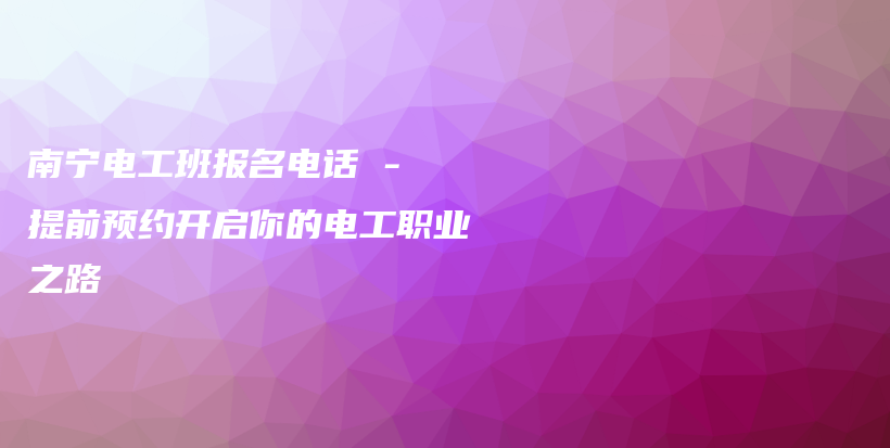 南宁电工班报名电话 – 提前预约开启你的电工职业之路插图