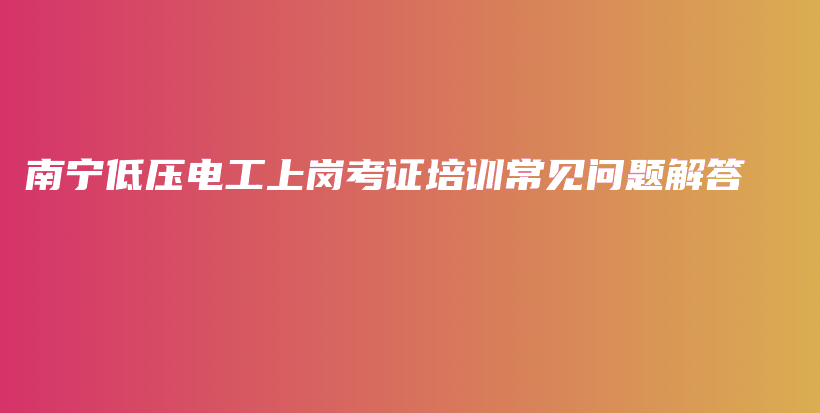 南宁低压电工上岗考证培训常见问题解答插图