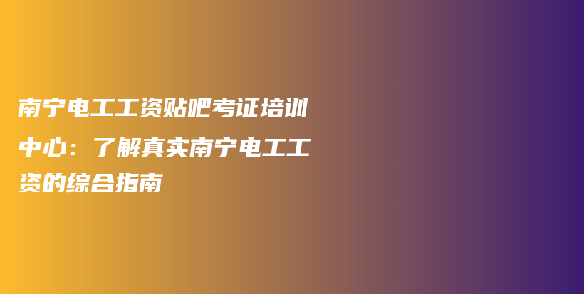 南宁电工工资贴吧考证培训中心：了解真实南宁电工工资的综合指南插图