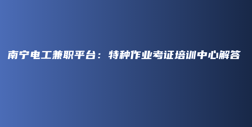 南宁电工兼职平台：特种作业考证培训中心解答插图