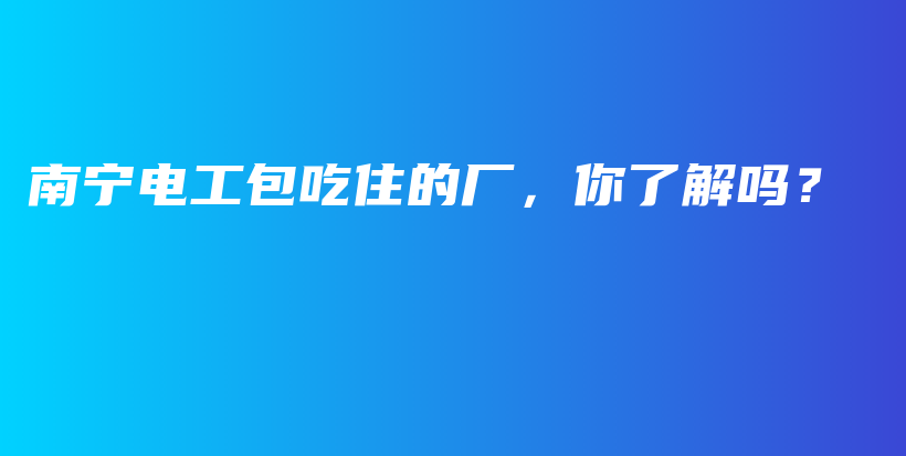 南宁电工包吃住的厂，你了解吗？插图