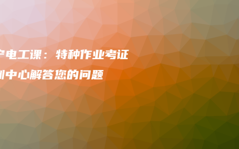 南宁电工课：特种作业考证培训中心解答您的问题