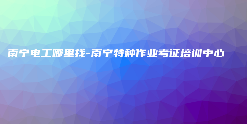 南宁电工哪里找-南宁特种作业考证培训中心插图