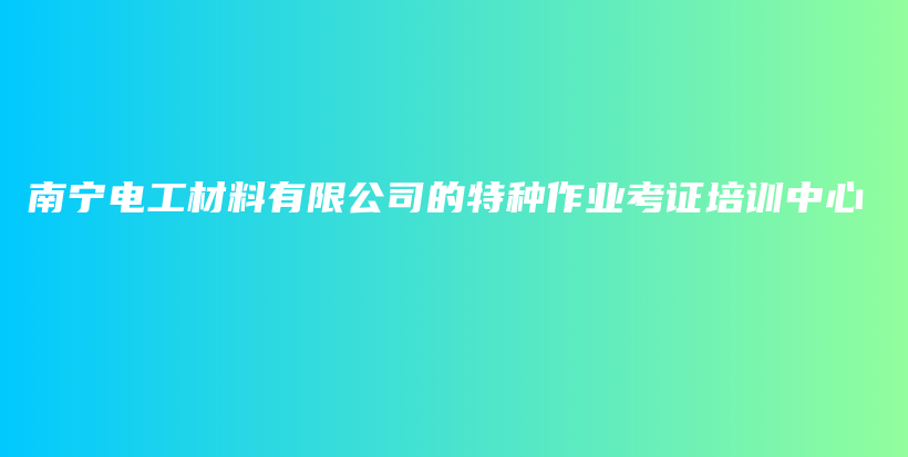 南宁电工材料有限公司的特种作业考证培训中心插图