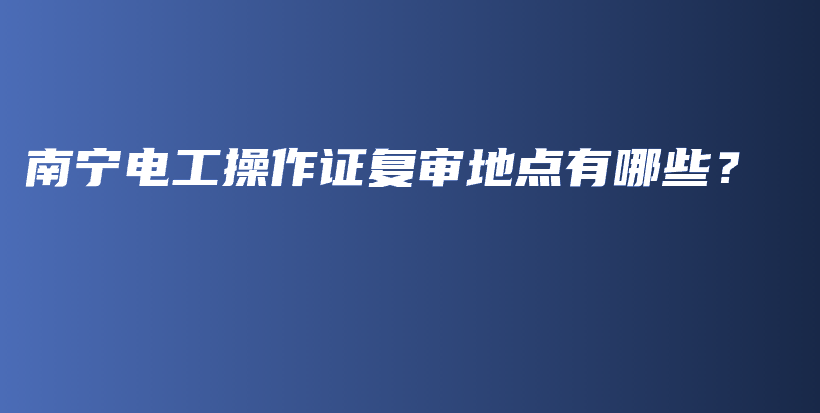 南宁电工操作证复审地点有哪些？插图