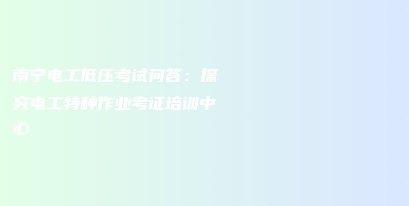 南宁电工低压考试问答：探究电工特种作业考证培训中心插图