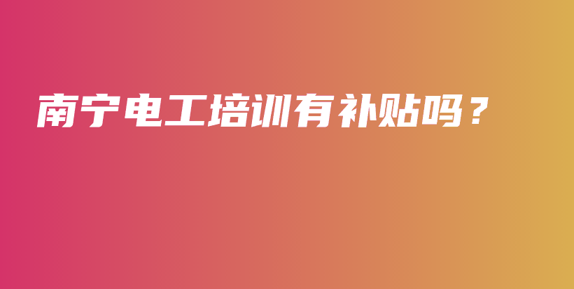 南宁电工培训有补贴吗？插图