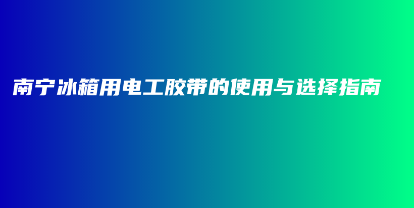 南宁冰箱用电工胶带的使用与选择指南插图