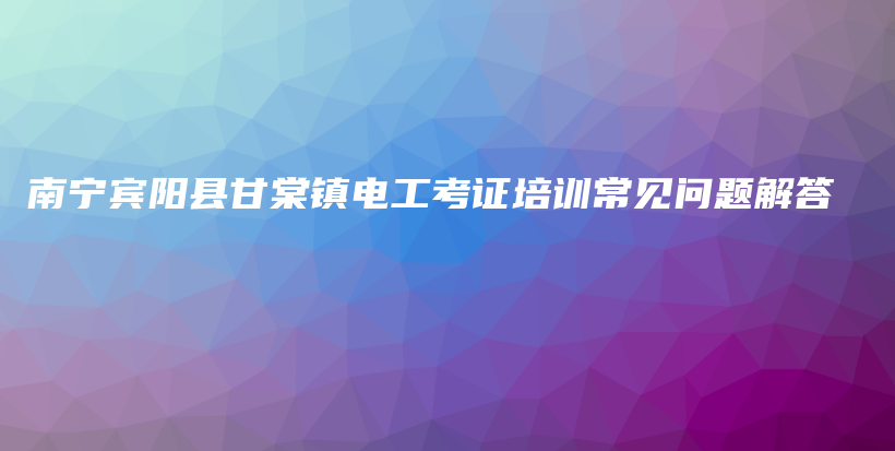 南宁宾阳县甘棠镇电工考证培训常见问题解答插图