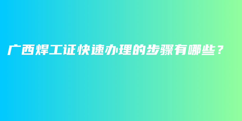 广西焊工证快速办理的步骤有哪些？插图