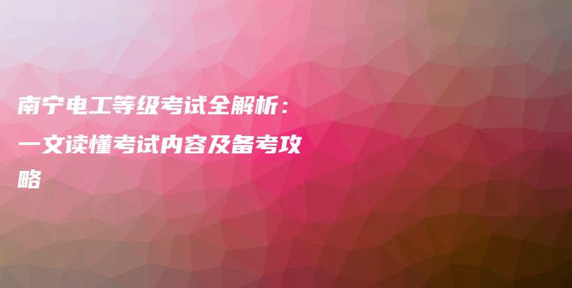 南宁电工等级考试全解析：一文读懂考试内容及备考攻略插图