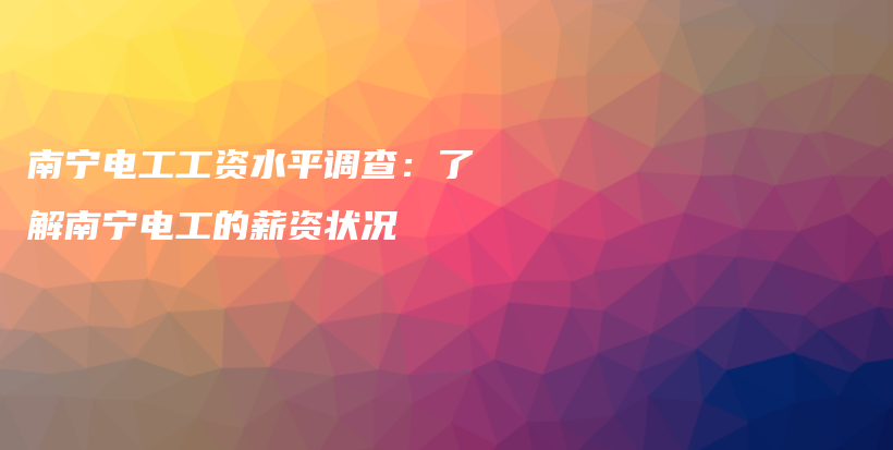 南宁电工工资水平调查：了解南宁电工的薪资状况插图